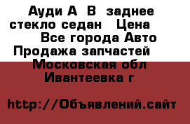 Ауди А4 В5 заднее стекло седан › Цена ­ 2 000 - Все города Авто » Продажа запчастей   . Московская обл.,Ивантеевка г.